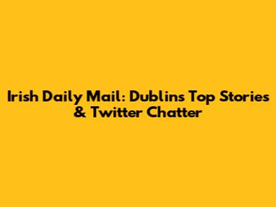 Irish Daily Mail: Dublin's Top Stories & Twitter Chatter