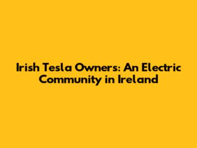 Irish Tesla Owners: An Electric Community in Ireland