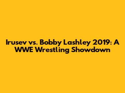 Irusev vs. Bobby Lashley 2019: A WWE Wrestling Showdown