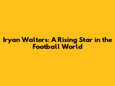 Iryan Walters: A Rising Star in the Football World
