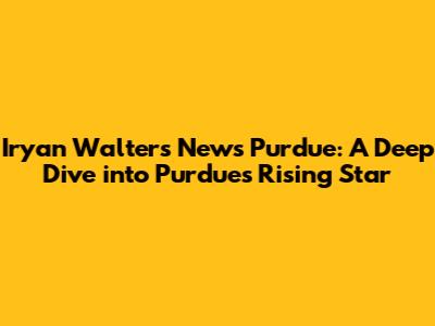 Iryan Walters News Purdue: A Deep Dive into Purdue's Rising Star