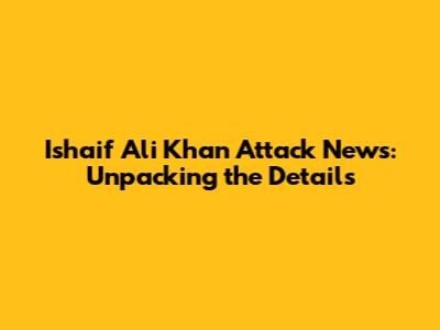Ishaif Ali Khan Attack News: Unpacking the Details