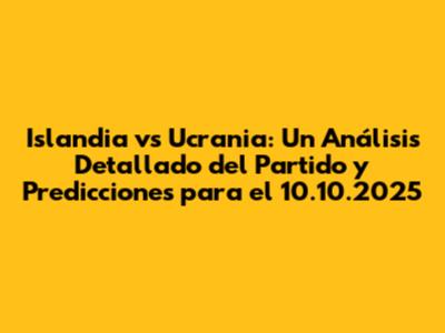 Islandia vs Ucrania: Un Análisis Detallado del Partido y Predicciones para el 10.10.2025