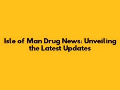 Isle of Man Drug News: Unveiling the Latest Updates