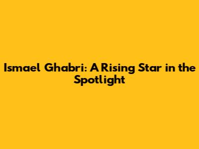 Ismael Ghabri: A Rising Star in the Spotlight
