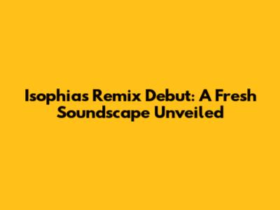 Isophia's Remix Debut: A Fresh Soundscape Unveiled