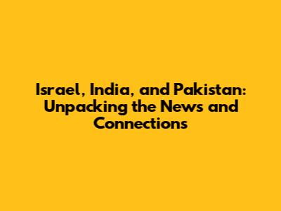 Israel, India, and Pakistan: Unpacking the News and Connections