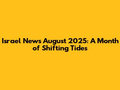 Israel News August 2025: A Month of Shifting Tides
