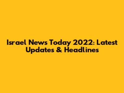 Israel News Today 2022: Latest Updates & Headlines