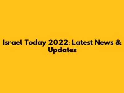 Israel Today 2022: Latest News & Updates