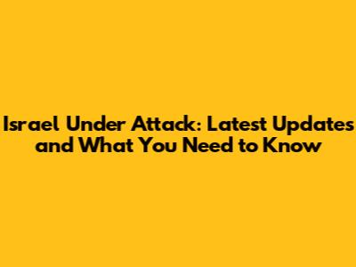 Israel Under Attack: Latest Updates and What You Need to Know