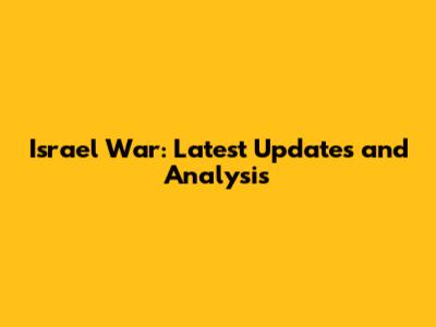 Israel War: Latest Updates and Analysis