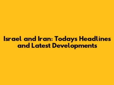 Israel and Iran: Today's Headlines and Latest Developments