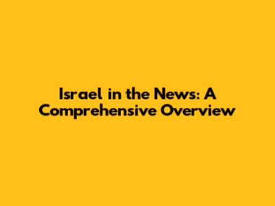 Israel in the News: A Comprehensive Overview