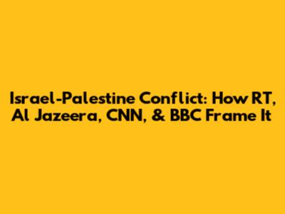 Israel-Palestine Conflict: How RT, Al Jazeera, CNN, & BBC Frame It