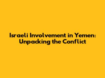 Israeli Involvement in Yemen: Unpacking the Conflict