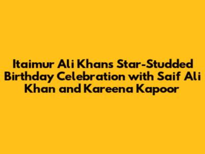 Itaimur Ali Khan's Star-Studded Birthday Celebration with Saif Ali Khan and Kareena Kapoor