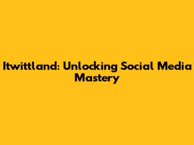 Itwittland: Unlocking Social Media Mastery