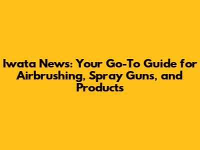 Iwata News: Your Go-To Guide for Airbrushing, Spray Guns, and Products