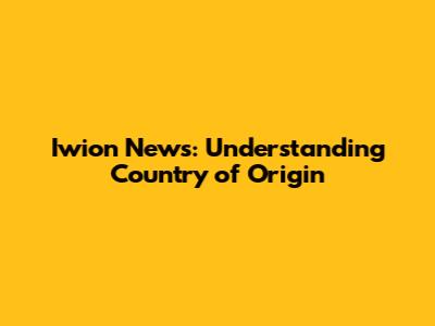 Iwion News: Understanding Country of Origin