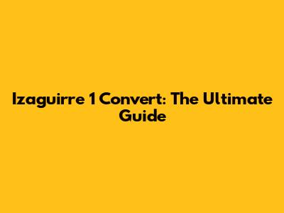 Izaguirre 1 Convert: The Ultimate Guide