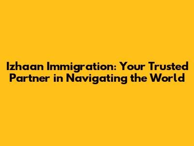 Izhaan Immigration: Your Trusted Partner in Navigating the World