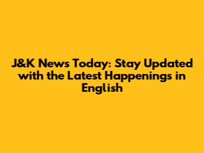 J&K News Today: Stay Updated with the Latest Happenings in English