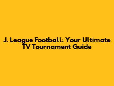 J. League Football: Your Ultimate TV Tournament Guide