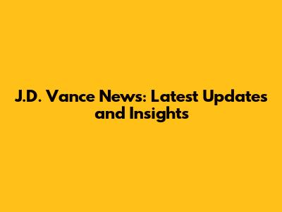 J.D. Vance News: Latest Updates and Insights