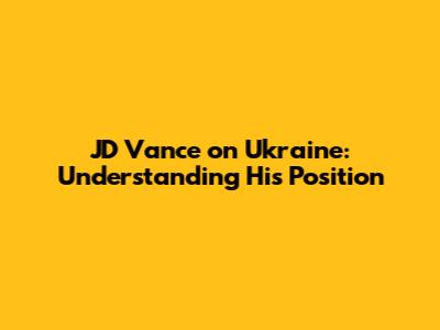 JD Vance on Ukraine: Understanding His Position