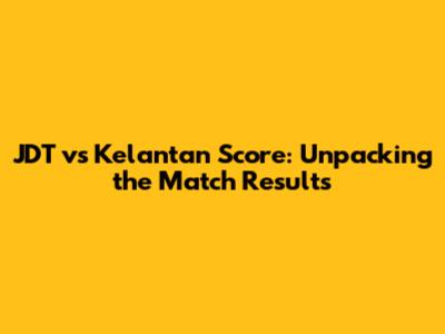 JDT vs Kelantan Score: Unpacking the Match Results