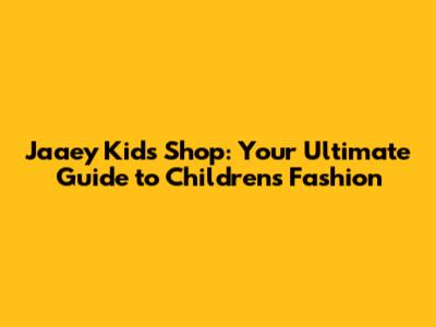 Jaaey Kids Shop: Your Ultimate Guide to Children's Fashion