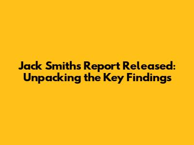Jack Smith's Report Released: Unpacking the Key Findings