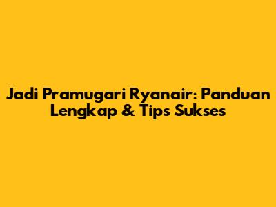 Jadi Pramugari Ryanair: Panduan Lengkap & Tips Sukses