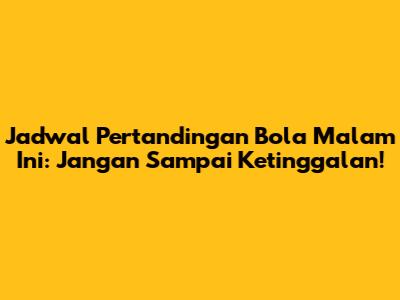 Jadwal Pertandingan Bola Malam Ini: Jangan Sampai Ketinggalan!