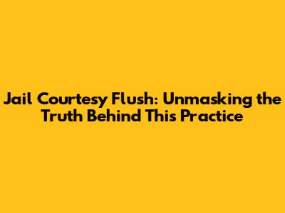 Jail Courtesy Flush: Unmasking the Truth Behind This Practice