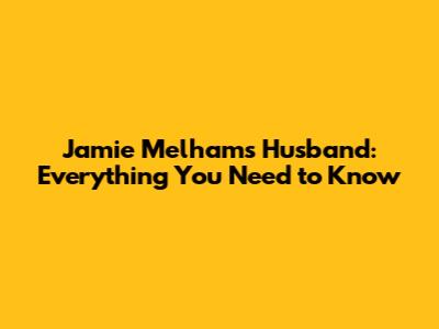 Jamie Melham's Husband: Everything You Need to Know