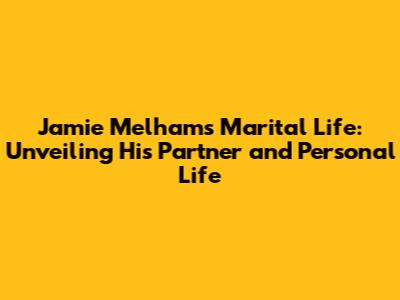 Jamie Melham's Marital Life: Unveiling His Partner and Personal Life