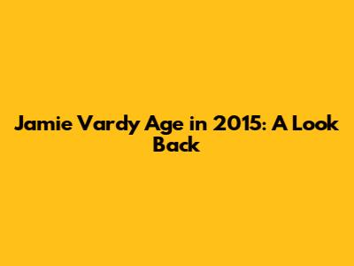Jamie Vardy Age in 2015: A Look Back