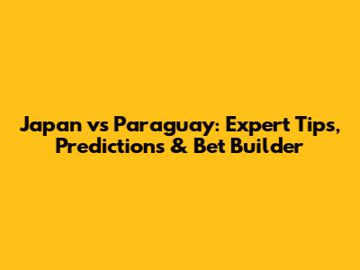Japan vs Paraguay: Expert Tips, Predictions & Bet Builder