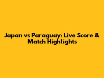 Japan vs Paraguay: Live Score & Match Highlights
