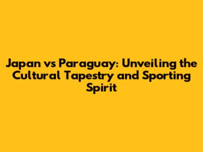 Japan vs Paraguay: Unveiling the Cultural Tapestry and Sporting Spirit