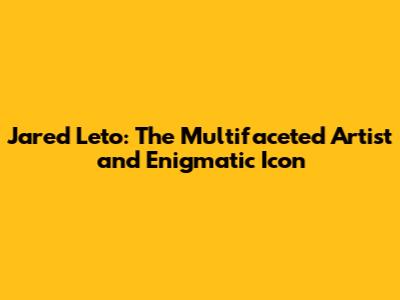 Jared Leto: The Multifaceted Artist and Enigmatic Icon