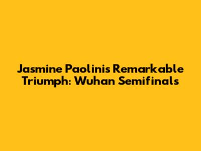 Jasmine Paolini's Remarkable Triumph: Wuhan Semifinals