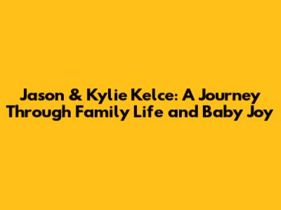 Jason & Kylie Kelce: A Journey Through Family Life and Baby Joy