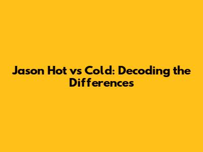 Jason Hot vs Cold: Decoding the Differences