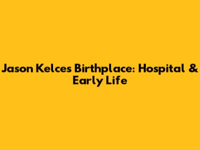 Jason Kelce's Birthplace: Hospital & Early Life