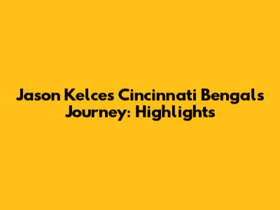 Jason Kelce's Cincinnati Bengals Journey: Highlights