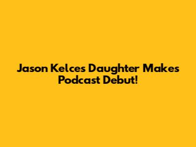 Jason Kelce's Daughter Makes Podcast Debut!