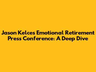 Jason Kelce's Emotional Retirement Press Conference: A Deep Dive